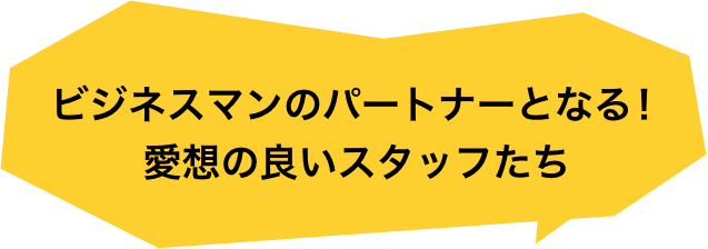 ビジネスマンのパートナーとなる！愛想の良いスタッフたち